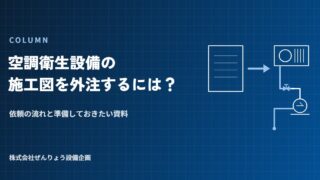 空調衛生設備の施工図を外注するには?依頼の流れと準備しておきたい資料