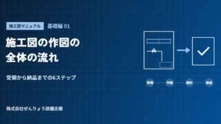 【施工図マニュアル 基礎編01】施工図の作図の全体の流れ――受領から納品までの6ステップ